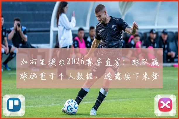加布里埃尔2026赛季直言：球队赢球远重于个人数据，透露接下来努力方向与团队精神核心