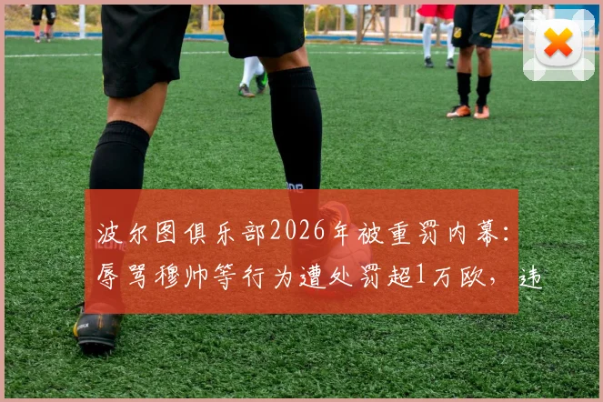 波尔图俱乐部2026年被重罚内幕:辱骂穆帅等行为遭处罚超1万欧,违规细节与后续影响详解