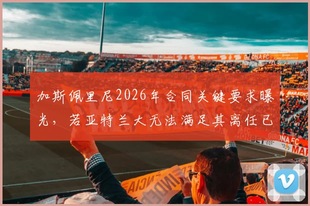 加斯佩里尼2026年合同关键要求曝光，若亚特兰大无法满足其离任已成定局