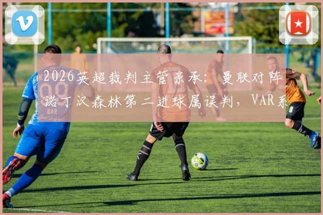 2026英超裁判主管亲承：曼联对阵诺丁汉森林第二进球属误判，VAR系统再现重大争议