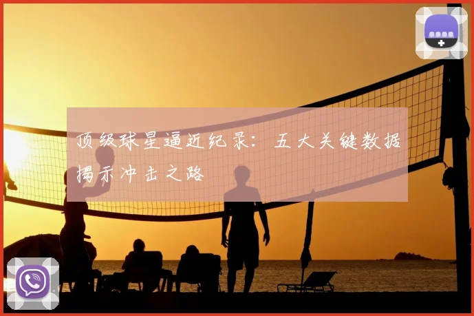 顶级球星逼近纪录：五大关键数据揭示冲击之路