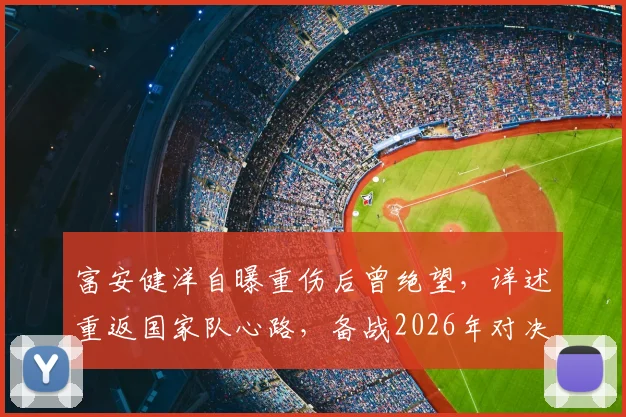 富安健洋自曝重伤后曾绝望,详述重返国家队心路,备战2026年对决巴西