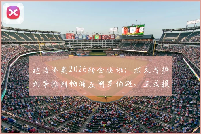 迪马济奥2026转会快讯:尤文与热刺争抢利物浦左闸罗伯逊,正式报价已提交至红军
