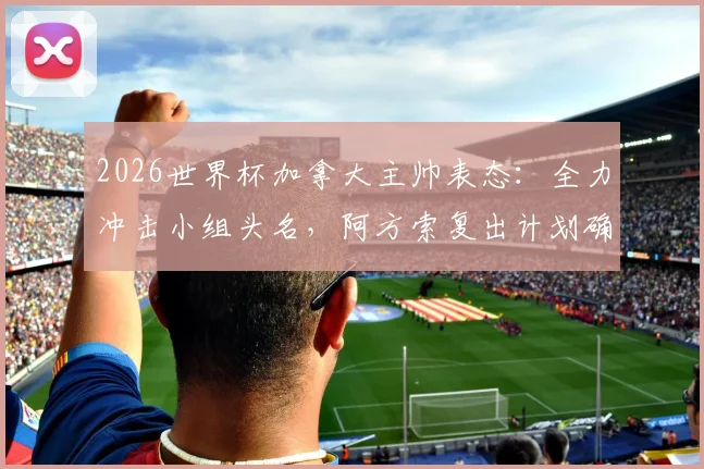 2026世界杯加拿大主帅表态:全力冲击小组头名,阿方索复出计划确认可替补登场