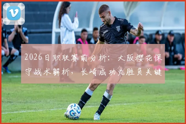 2026日职联赛前分析：大阪樱花保守战术解析，长崎成功丸胜负关键点与历史交锋全览