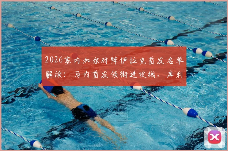 2026塞内加尔对阵伊拉克首发名单解读:马内首发领衔进攻线,库利巴利为何替补?门迪伤缺解析