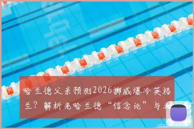哈兰德父亲预测2026挪威爆冷英格兰?解析老哈兰德“信念论”与北欧军团真实战力