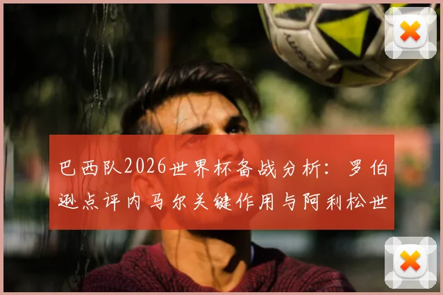 巴西队2026世界杯备战分析：罗伯逊点评内马尔关键作用与阿利松世界级门将地位解读