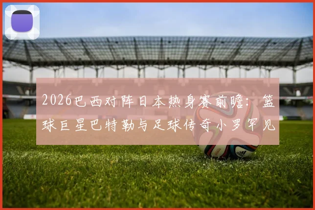 2026巴西对阵日本热身赛前瞻：篮球巨星巴特勒与足球传奇小罗罕见同框，跨界互动引爆社交媒体