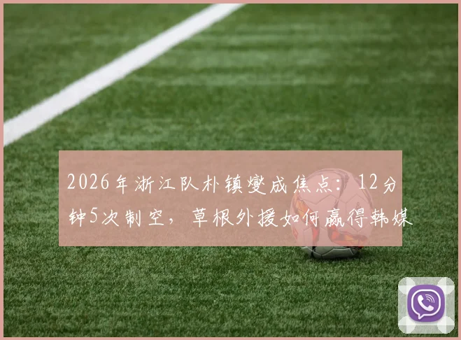2026年浙江队朴镇燮成焦点：12分钟5次制空，草根外援如何赢得韩媒盛赞？