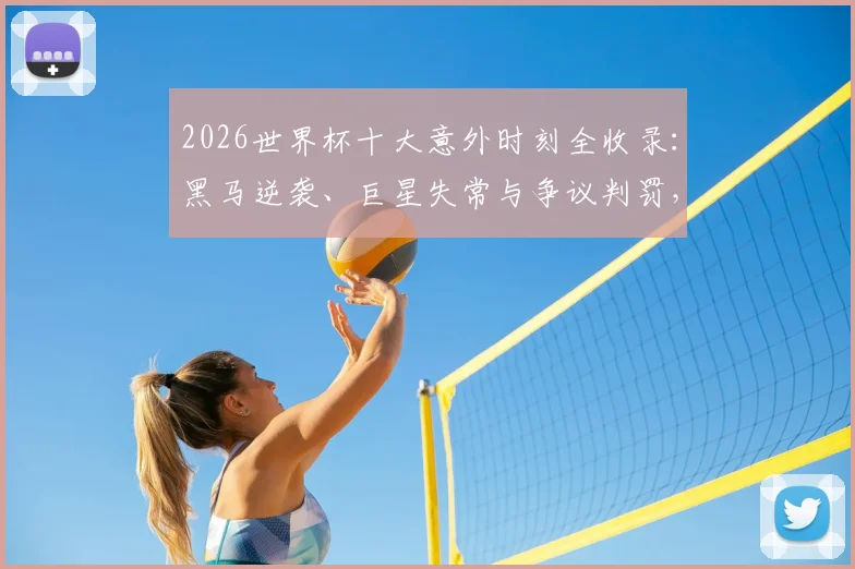 2026世界杯十大意外时刻全收录:黑马逆袭、巨星失常与争议判罚,带你重温经典名场面!
