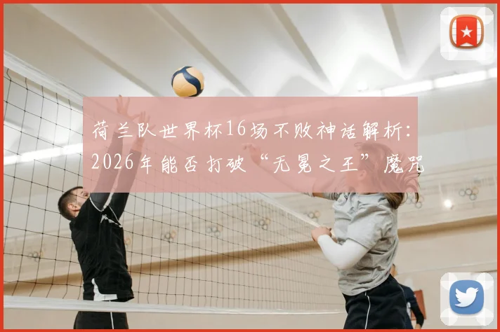 荷兰队世界杯16场不败神话解析：2026年能否打破“无冕之王”魔咒？揭秘点球之殇与亚军宿命