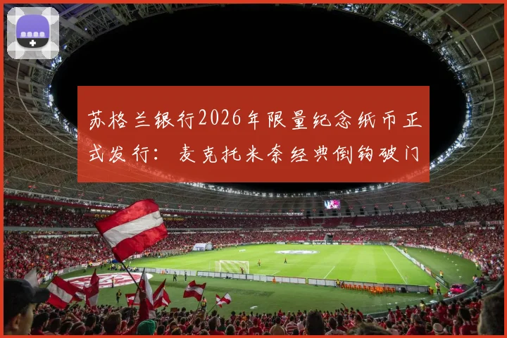 苏格兰银行2026年限量纪念纸币正式发行：麦克托米奈经典倒钩破门入选设计灵感，球迷收藏指南与购买渠道全解析