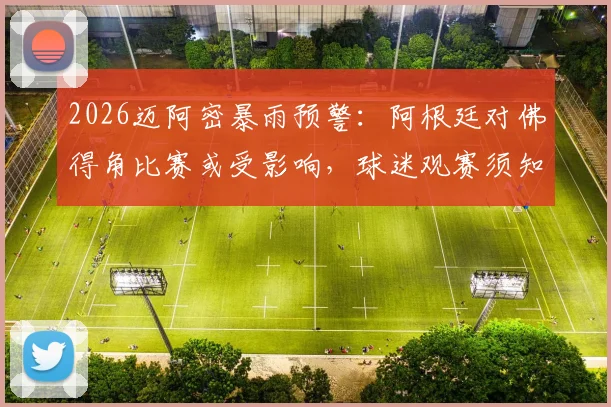 2026迈阿密暴雨预警：阿根廷对佛得角比赛或受影响，球迷观赛须知与最新安排解读