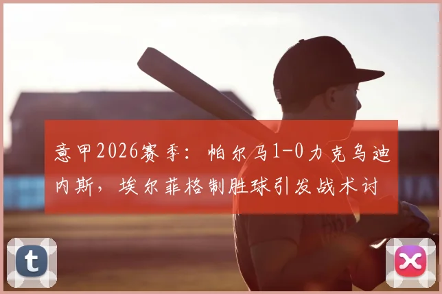 意甲2026赛季：帕尔马1-0力克乌迪内斯，埃尔菲格制胜球引发战术讨论，积分榜走势分析
