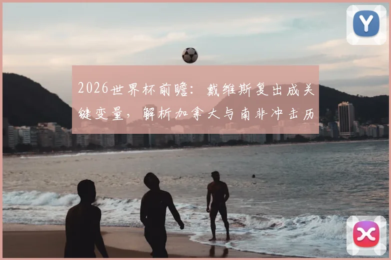 2026世界杯前瞻：戴维斯复出成关键变量，解析加拿大与南非冲击历史最佳战绩之路