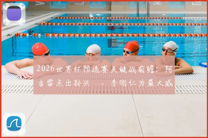 2026世界杯预选赛关键战前瞻:阿吉雷点出孙兴慜、李刚仁为最大威胁,详解墨西哥如何争夺小组头名