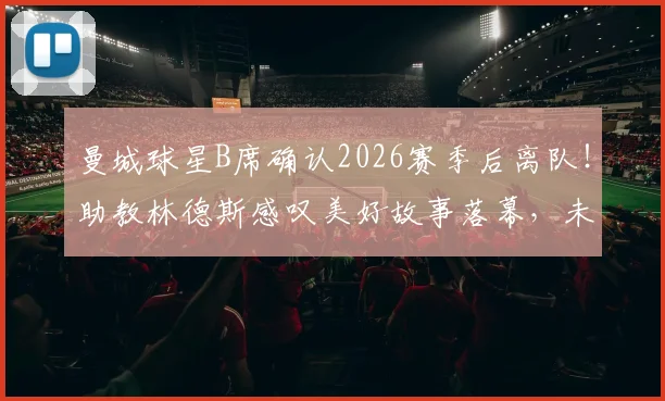 曼城球星B席确认2026赛季后离队！助教林德斯感叹美好故事落幕，未来去向与曼城战术影响分析