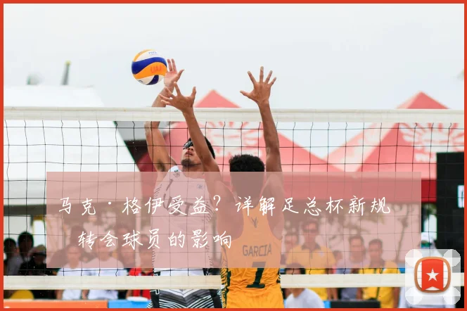 马克·格伊受益?详解足总杯新规对转会球员的影响