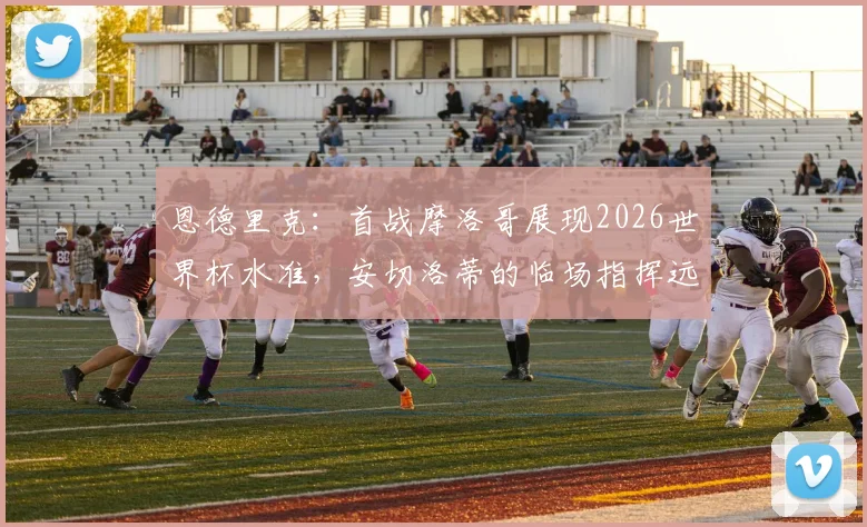 恩德里克:首战摩洛哥展现2026世界杯水准,安切洛蒂的临场指挥远胜战术本身