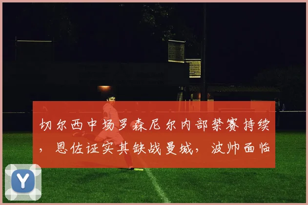 切尔西中场罗森尼尔内部禁赛持续,恩佐证实其缺战曼城,波帅面临2026赛季阵容调整难题
