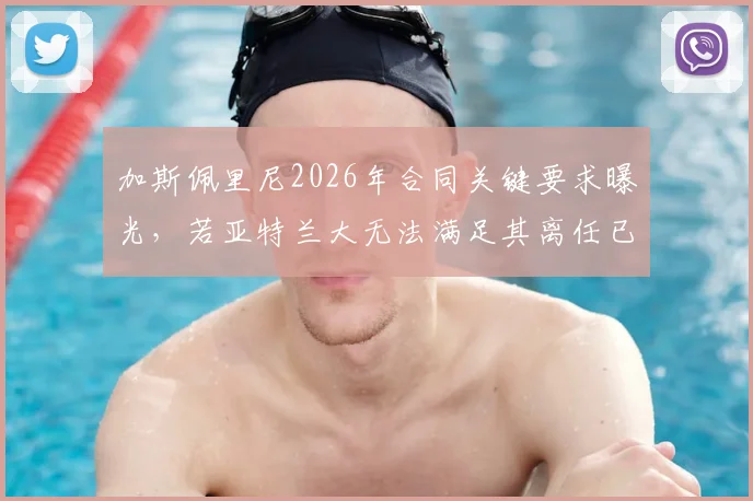 加斯佩里尼2026年合同关键要求曝光,若亚特兰大无法满足其离任已成定局