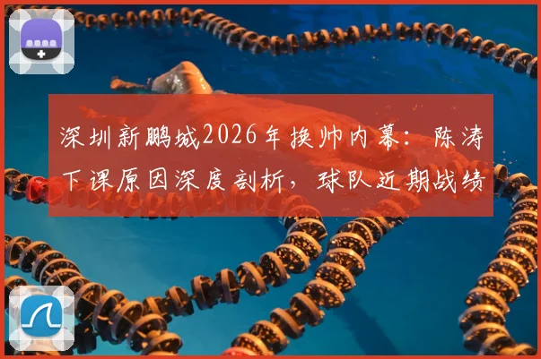 深圳新鹏城2026年换帅内幕:陈涛下课原因深度剖析,球队近期战绩与新任主教练人选前瞻
