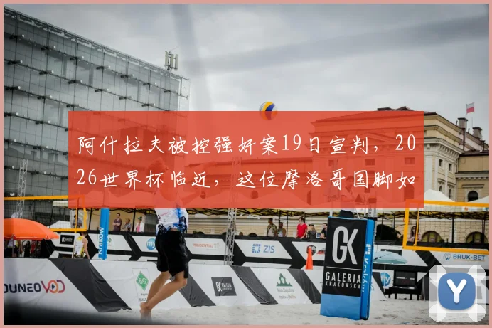 阿什拉夫被控强奸案19日宣判，2026世界杯临近，这位摩洛哥国脚如何应对场外风波与球场压力