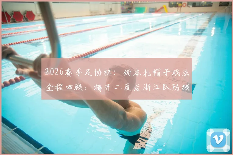 2026赛季足协杯：姆本扎帽子戏法全程回顾，梅开二度后浙江队防线如何被击穿？