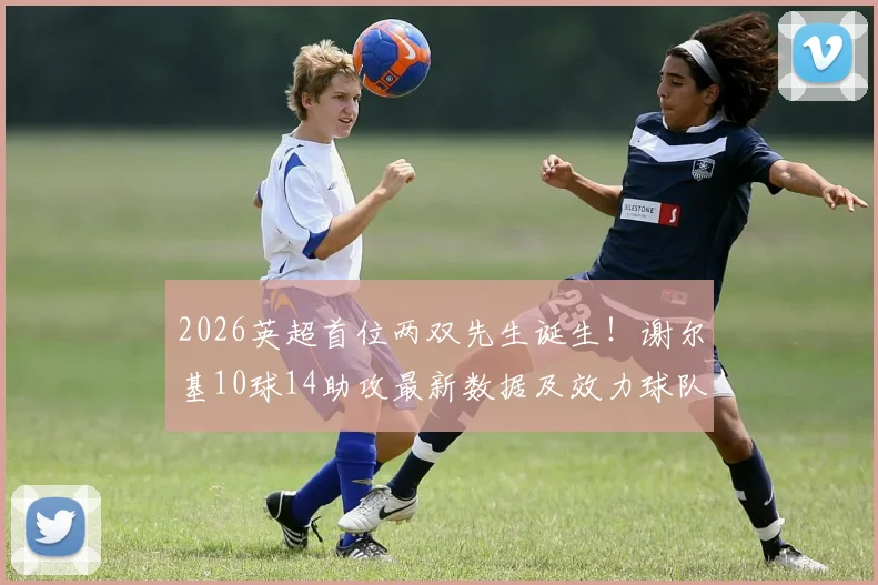 2026英超首位两双先生诞生!谢尔基10球14助攻最新数据及效力球队身价全解析