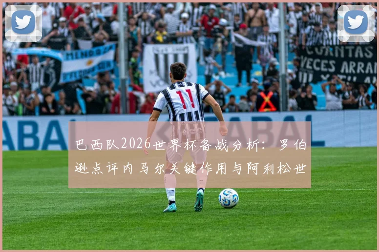 巴西队2026世界杯备战分析:罗伯逊点评内马尔关键作用与阿利松世界级门将地位解读