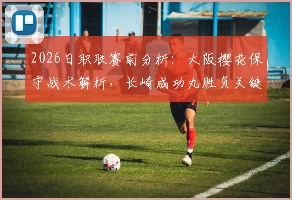 2026日职联赛前分析:大阪樱花保守战术解析,长崎成功丸胜负关键点与历史交锋全览