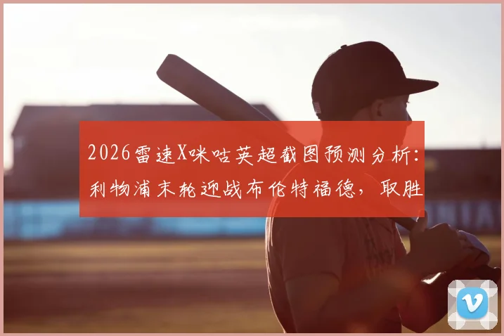 2026雷速X咪咕英超截图预测分析:利物浦末轮迎战布伦特福德,取胜即锁定欧冠席位
