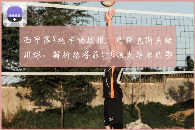 西甲第X轮半场战报：巴斯克斯关键进球，解析赫塔菲1-0领先毕尔巴鄂竞技的背后战术与全场技术统计