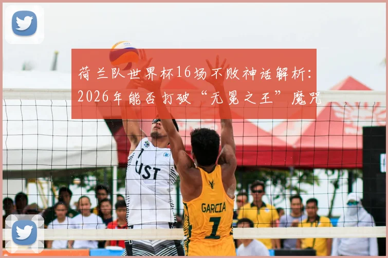 荷兰队世界杯16场不败神话解析:2026年能否打破“无冕之王”魔咒?揭秘点球之殇与亚军宿命