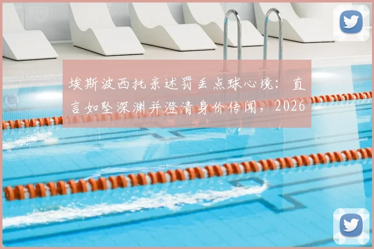 埃斯波西托亲述罚丢点球心境：直言如坠深渊并澄清身价传闻，2026年展望引关注