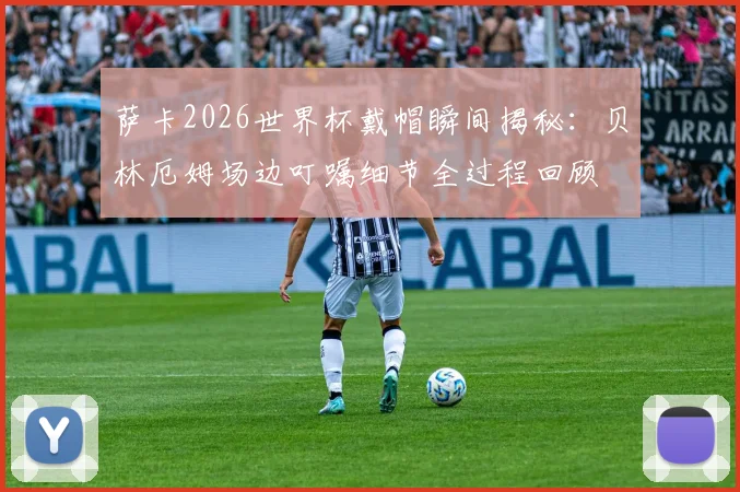 萨卡2026世界杯戴帽瞬间揭秘：贝林厄姆场边叮嘱细节全过程回顾