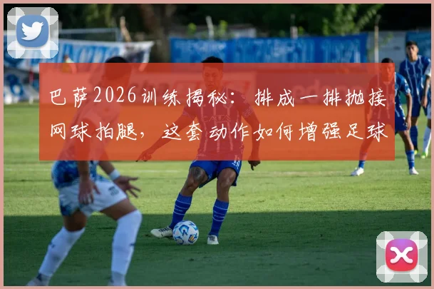 巴萨2026训练揭秘:排成一排抛接网球拍腿,这套动作如何增强足球运动员左右协调性?
