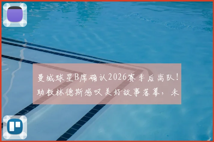 曼城球星B席确认2026赛季后离队!助教林德斯感叹美好故事落幕,未来去向与曼城战术影响分析