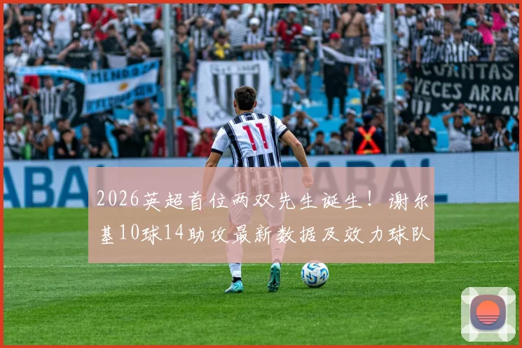 2026英超首位两双先生诞生！谢尔基10球14助攻最新数据及效力球队身价全解析