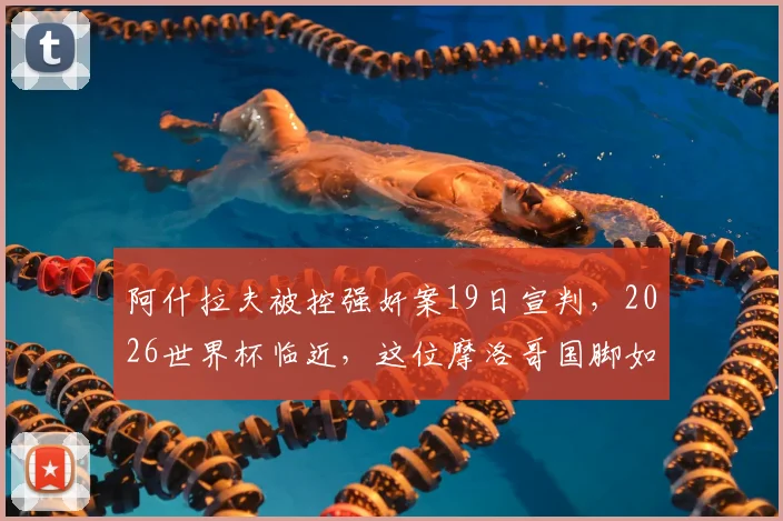 阿什拉夫被控强奸案19日宣判，2026世界杯临近，这位摩洛哥国脚如何应对场外风波与球场压力