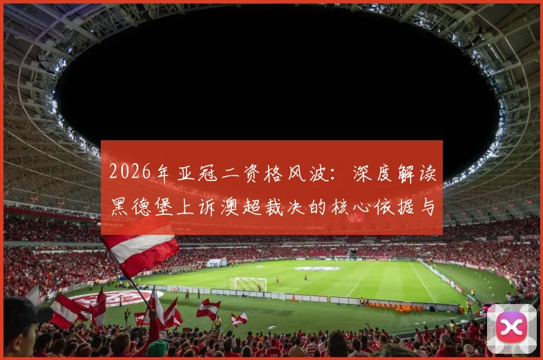 2026年亚冠二资格风波:深度解读黑德堡上诉澳超裁决的核心依据与流程,附亚冠参赛资格标准解析