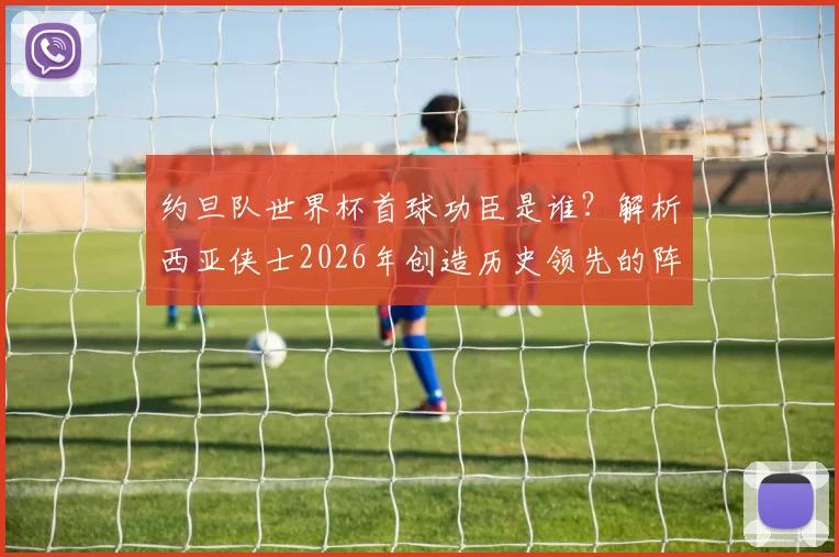 约旦队世界杯首球功臣是谁?解析西亚侠士2026年创造历史领先的阵容与意义,附历年战绩回顾