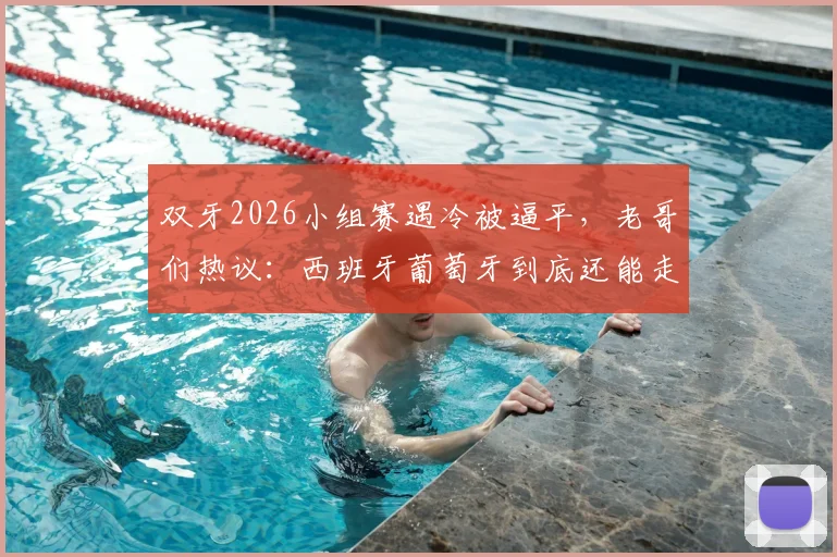 双牙2026小组赛遇冷被逼平，老哥们热议：西班牙葡萄牙到底还能走多远？真实状态与前景深度探讨