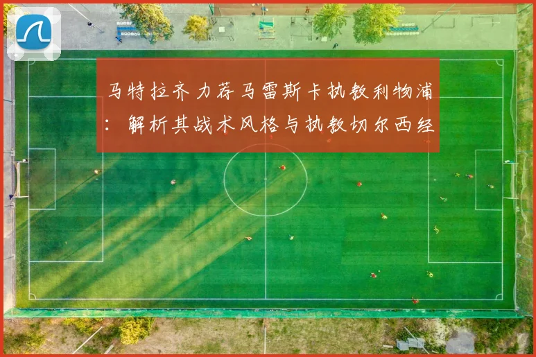马特拉齐力荐马雷斯卡执教利物浦：解析其战术风格与执教切尔西经历，展望红军2026新愿景