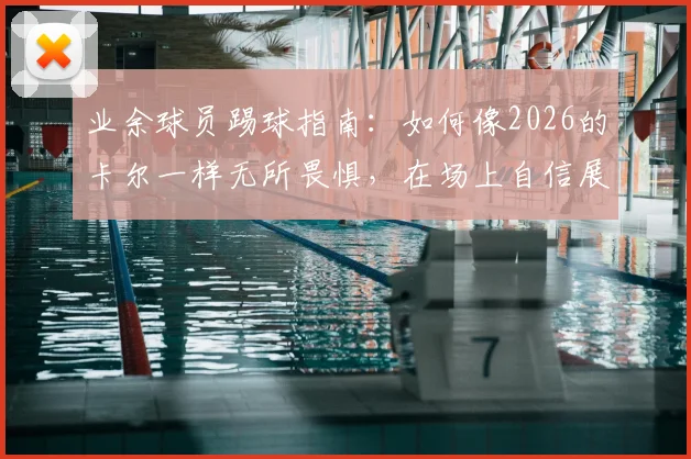 业余球员踢球指南：如何像2026的卡尔一样无所畏惧，在场上自信展示技术与花活，附心态与训练要点