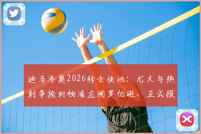 迪马济奥2026转会快讯：尤文与热刺争抢利物浦左闸罗伯逊，正式报价已提交至红军