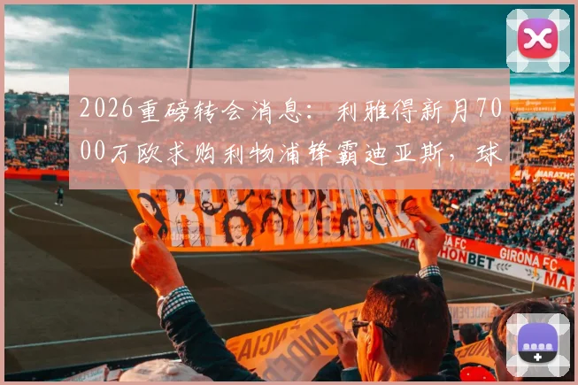 2026重磅转会消息：利雅得新月7000万欧求购利物浦锋霸迪亚斯，球员本人对转会持开放态度详解