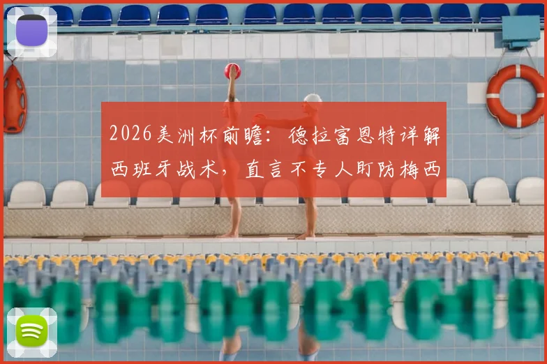 2026美洲杯前瞻：德拉富恩特详解西班牙战术，直言不专人盯防梅西，回应阿根廷球队风格争议