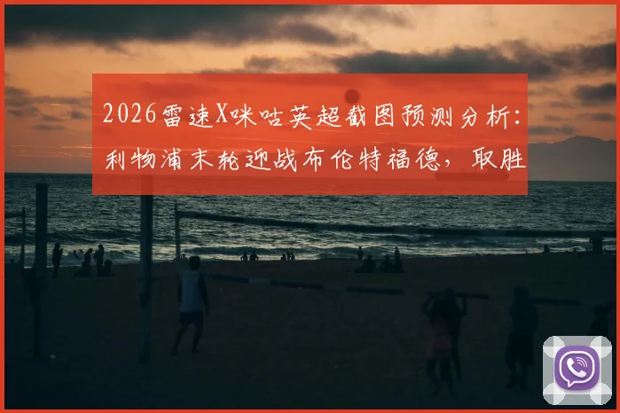 2026雷速X咪咕英超截图预测分析:利物浦末轮迎战布伦特福德,取胜即锁定欧冠席位